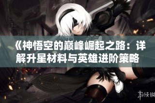 《神悟空的巅峰崛起之路：详解升星材料与英雄进阶策略》