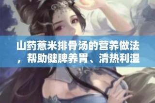 山药薏米排骨汤的营养做法，帮助健脾养胃、清热利湿的美味佳品