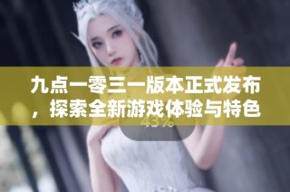 九点一零三一版本正式发布，探索全新游戏体验与特色内容