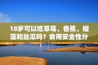 18岁可以吃草莓、香蕉、榴莲和丝瓜吗？食用安全性分析