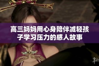 高三妈妈用心身陪伴减轻孩子学习压力的感人故事