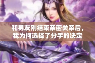 和男友刚结束亲密关系后，我为何选择了分手的决定
