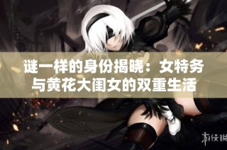 谜一样的身份揭晓：女特务与黄花大闺女的双重生活
