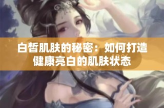 白皙肌肤的秘密：如何打造健康亮白的肌肤状态