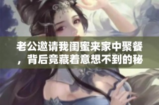 老公邀请我闺蜜来家中聚餐，背后竟藏着意想不到的秘密