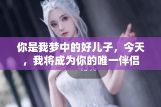 你是我梦中的好儿子，今天，我将成为你的唯一伴侣