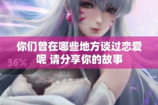你们曾在哪些地方谈过恋爱呢 请分享你的故事
