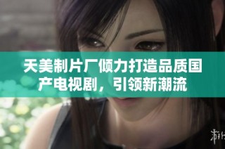 天美制片厂倾力打造品质国产电视剧，引领新潮流