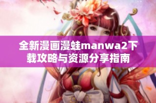 全新漫画漫蛙manwa2下载攻略与资源分享指南