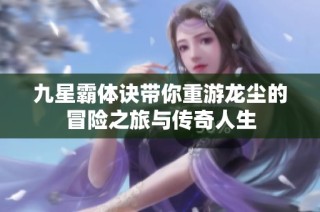 九星霸体诀带你重游龙尘的冒险之旅与传奇人生