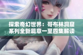 探索奇幻世界：哥布林洞窟系列全新篇章一至四集解读