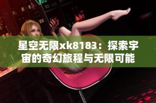 星空无限xk8183：探索宇宙的奇幻旅程与无限可能