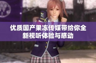 优质国产果冻传媒带给你全新视听体验与感动