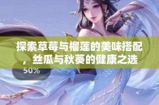 探索草莓与榴莲的美味搭配，丝瓜与秋葵的健康之选