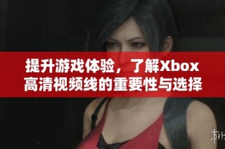 提升游戏体验，了解Xbox高清视频线的重要性与选择技巧