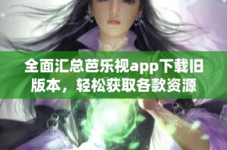 全面汇总芭乐视app下载旧版本，轻松获取各款资源