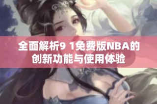 全面解析9 1免费版NBA的创新功能与使用体验