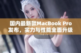 国内最新款MacBook Pro发布，实力与性能全面升级
