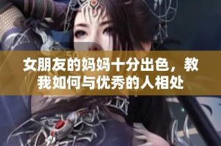 女朋友的妈妈十分出色，教我如何与优秀的人相处