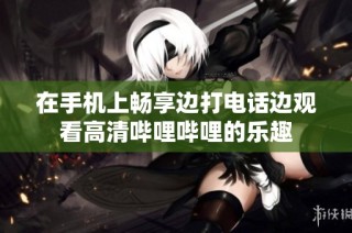 在手机上畅享边打电话边观看高清哔哩哔哩的乐趣
