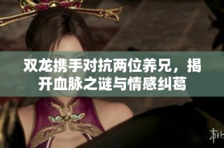 双龙携手对抗两位养兄，揭开血脉之谜与情感纠葛