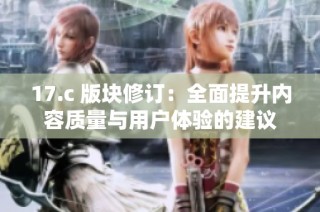 17.c 版块修订：全面提升内容质量与用户体验的建议