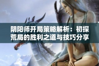 阴阳师开局策略解析：初探荒局的胜利之道与技巧分享