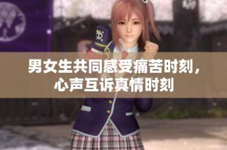 男女生共同感受痛苦时刻，心声互诉真情时刻