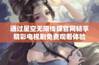 通过星空无限传媒官网畅享精彩电视剧免费观看体验