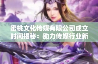 蜜桃文化传媒有限公司成立时间揭秘：助力传媒行业新篇章