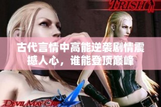 古代言情中高能逆袭剧情震撼人心，谁能登顶巅峰