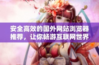 安全高效的国外网站浏览器推荐，让你畅游互联网世界