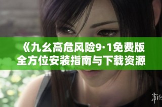 《九幺高危风险9·1免费版全方位安装指南与下载资源》