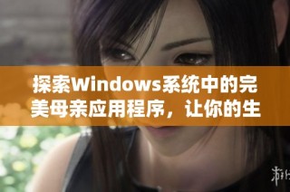 探索Windows系统中的完美母亲应用程序，让你的生活更便捷