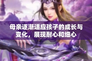 母亲逐渐适应孩子的成长与变化，展现耐心和细心