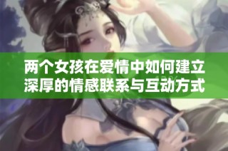 两个女孩在爱情中如何建立深厚的情感联系与互动方式