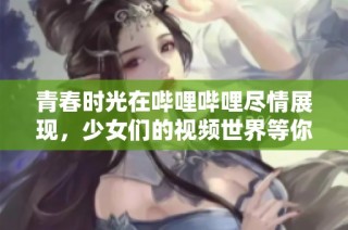 青春时光在哔哩哔哩尽情展现，少女们的视频世界等你来探索