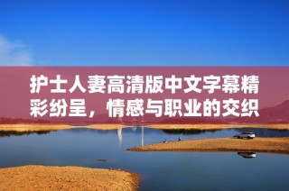 护士人妻高清版中文字幕精彩纷呈，情感与职业的交织故事