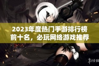 2023年度热门手游排行榜前十名，必玩网络游戏推荐！