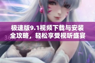 极速版9.1视频下载与安装全攻略，轻松享受视听盛宴