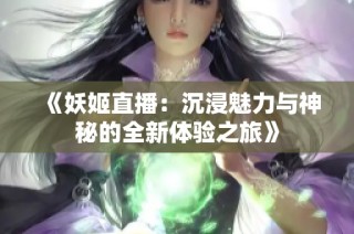 《妖姬直播：沉浸魅力与神秘的全新体验之旅》