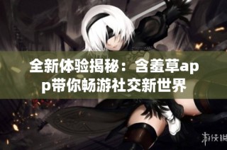 全新体验揭秘：含羞草app带你畅游社交新世界