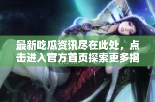 最新吃瓜资讯尽在此处，点击进入官方首页探索更多揭秘内容