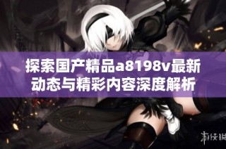 探索国产精品a8198v最新动态与精彩内容深度解析