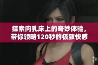 探索肉乳床上的奇妙体验，带你领略120秒的极致快感