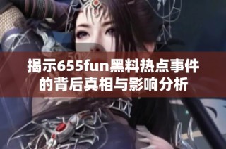 揭示655fun黑料热点事件的背后真相与影响分析