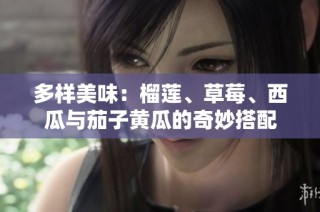 多样美味：榴莲、草莓、西瓜与茄子黄瓜的奇妙搭配