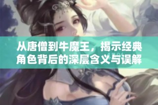 从唐僧到牛魔王，揭示经典角色背后的深层含义与误解