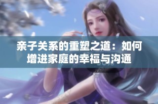 亲子关系的重塑之道：如何增进家庭的幸福与沟通
