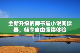 全新升级的御书屋小说阅读器，畅享自由阅读体验